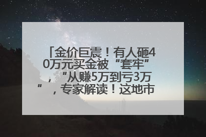 金价巨震！有人砸40万元买金被“套牢”，“从赚5万到亏3万”，专家解读！这地市民烈日下排队百米抢购黄金，“每克只要600多元”